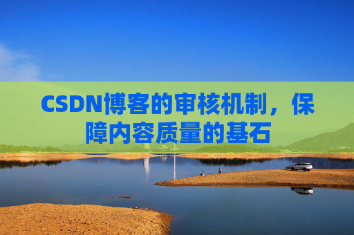 CSDN博客的审核机制，保障内容质量的基石