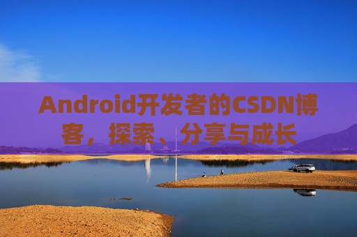 Android开发者的CSDN博客，探索、分享与成长